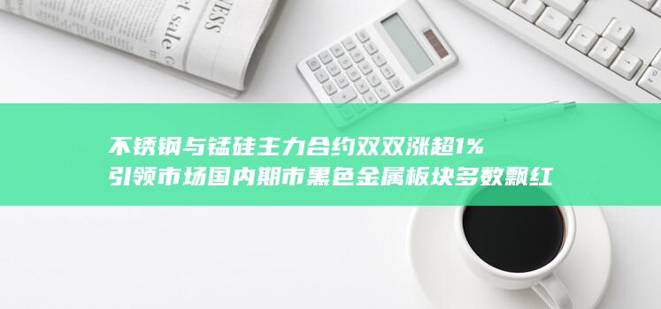 不锈钢与锰硅主力合约双双涨超1%引领市场 国内期市黑色金属板