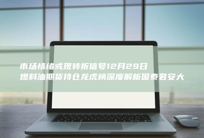 市场情绪或现转折信号 12月29日燃料油期货持仓龙虎榜深度解析