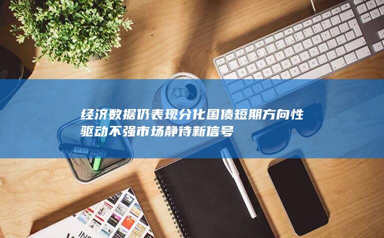 经济数据仍表现分化 国债短期方向性驱动不强 市场静待新信号