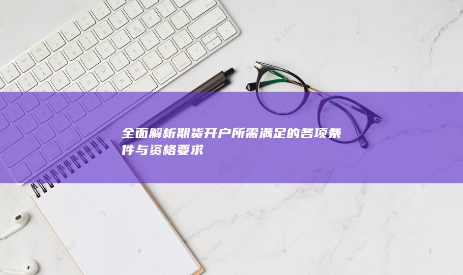 全面解析期货开户所需满足的各项条件与资格要求