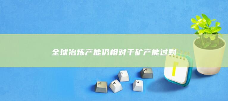 全球冶炼产能仍相对于矿产能过剩