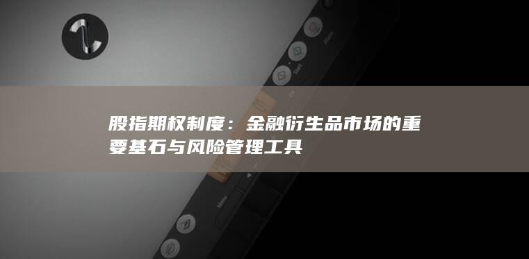 股指期权制度：金融衍生品市场的重要基石与风险管理工具