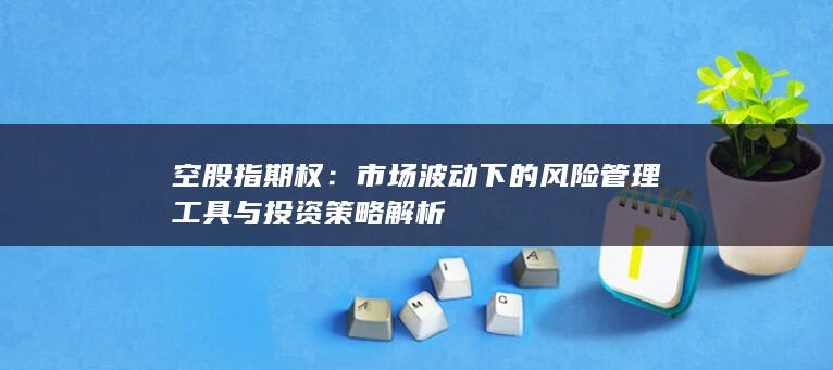 空股指期权：市场波动下的风险管理工具与投资策略解析