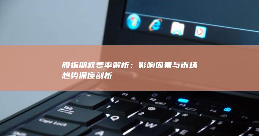 股指期权费率解析：影响因素与市场趋势深度剖析