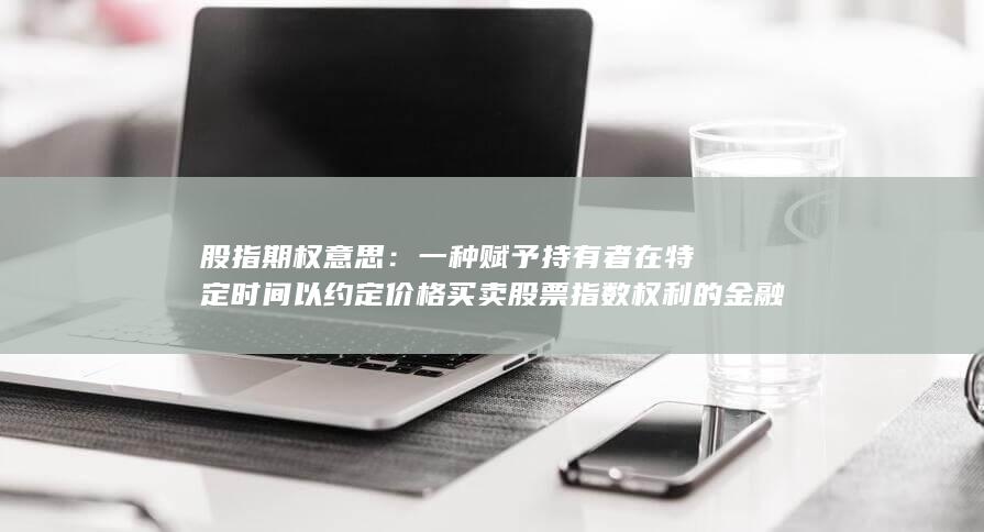 股指期权意思：一种赋予持有者在特定时间以约定价格买卖股票
