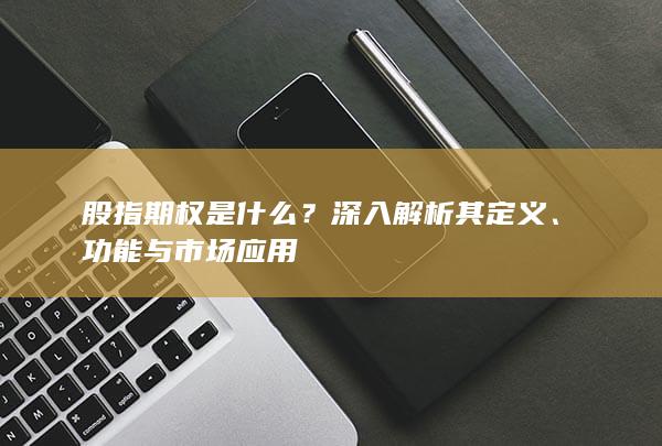 股指期权是什么？深入解析其定义、功能与市场应用