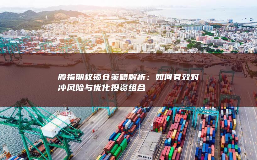 股指期权锁仓策略解析：如何有效对冲风险与优化投资组合