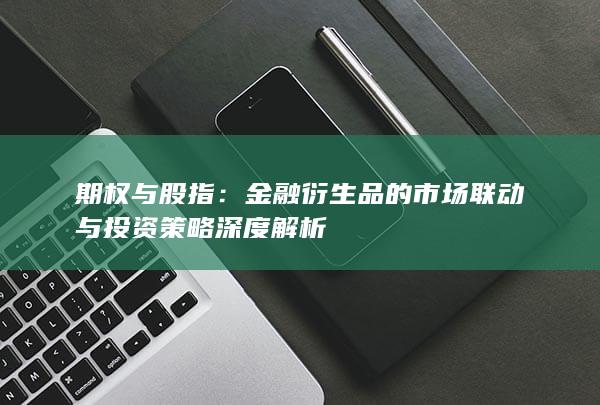 期权与股指：金融衍生品的市场联动与投资策略深度解析