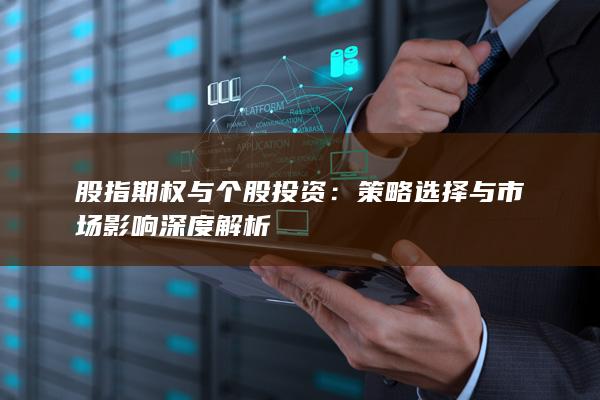 股指期权与个股投资:策略选择与市场影响深度解析