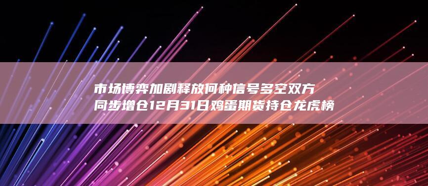 市场博弈加剧释放何种信号 多空双方同步增仓 12月31日鸡蛋期货
