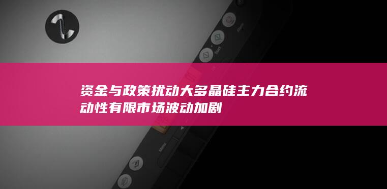 资金与政策扰动大 多晶硅主力合约流动性有限 市场波动加剧