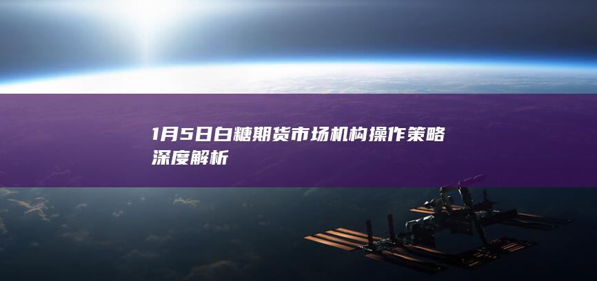 1月5日白糖期货市场机构操作策略深度解析