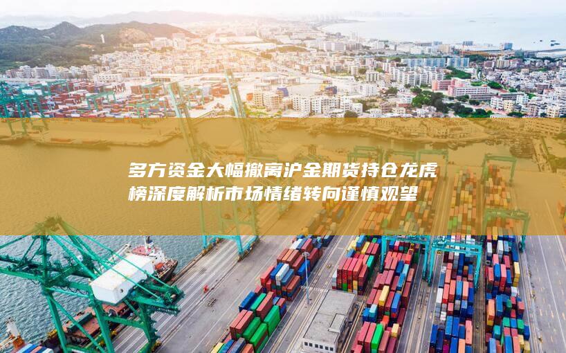 多方资金大幅撤离 沪金期货持仓龙虎榜深度解析 市场情绪转向