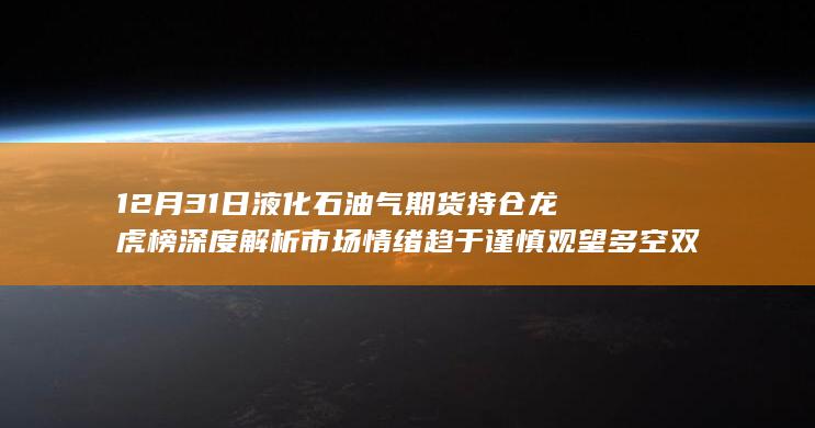 12月31日液化石油气期货持仓龙虎榜深度解析 市场情绪趋于谨慎