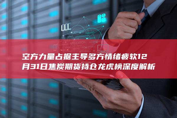 空方力量占据主导 多方情绪疲软 12月31日焦炭期货持仓龙虎榜深