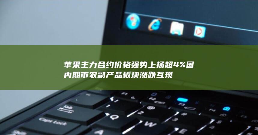 苹果主力合约价格强势上扬超4% 国内期市农副产品板块涨跌互现