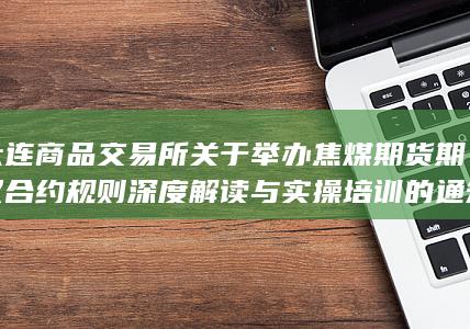 大连商品交易所关于举办焦煤期货期权合约规则深度解读与实操