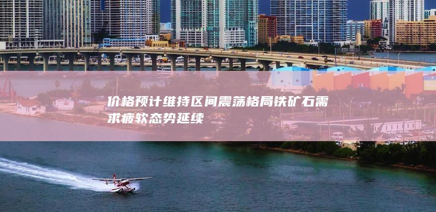 价格预计维持区间震荡格局 铁矿石需求疲软态势延续
