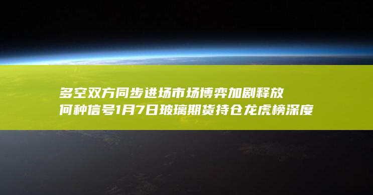 多空双方同步进场 市场博弈加剧释放何种信号 1月7日玻璃期货持