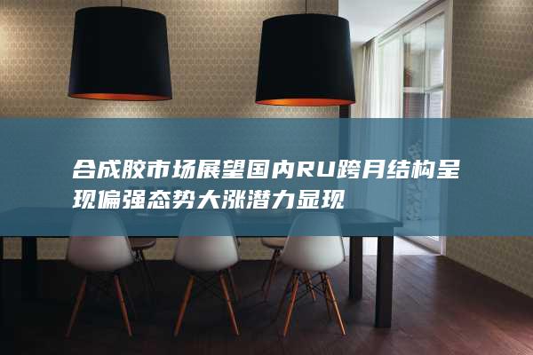 合成胶市场展望 国内RU跨月结构呈现偏强态势 大涨潜力显现