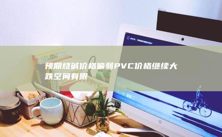 预期烧碱价格偏弱 PVC价格继续大跌空间有限