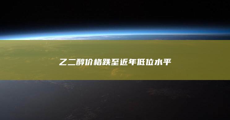 乙二醇价格跌至近年低位水平