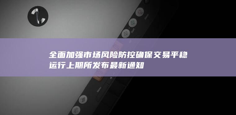 全面加强市场风险防控 确保交易平稳运行 上期所发布最新通知