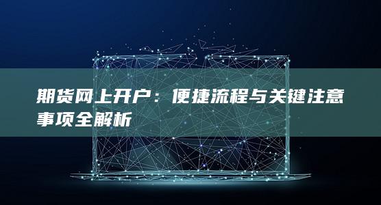期货网上开户：便捷流程与关键注意事项全解析