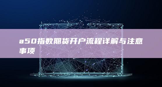 a50指数期货开户流程详解与注意事项