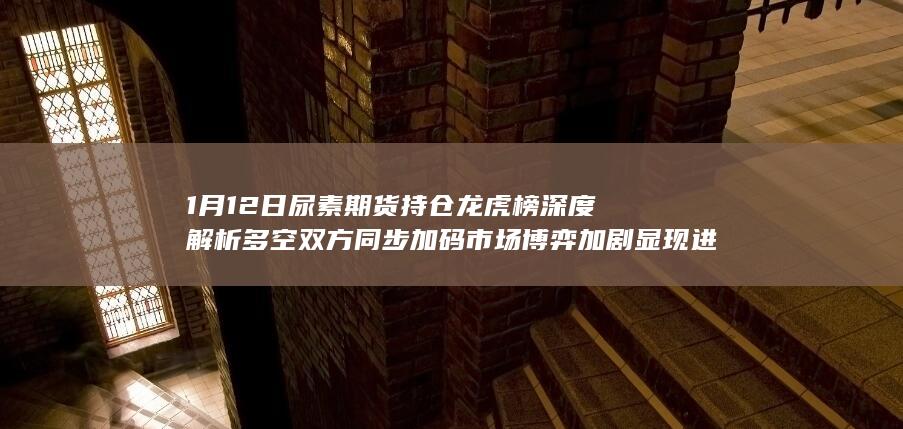 1月12日尿素期货持仓龙虎榜深度解析