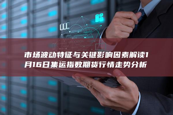 市场波动特征与关键影响因素解读 1月16日集运指数期货行情走势