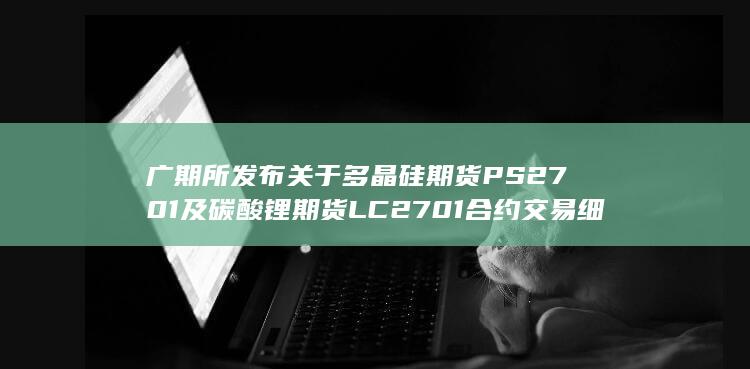广期所发布关于多晶硅期货PS2701及碳酸锂期货LC2701合约交易细则