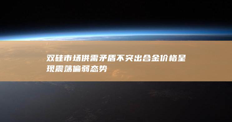 双硅市场供需矛盾不突出 合金价格呈现震荡偏弱态势