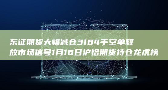 东证期货大幅减仓3184手空单释放市场信号 1月16日沪铝期货持仓