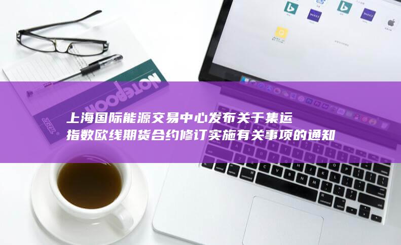 上海国际能源交易中心发布关于集运指数 欧线 期货合约修订实
