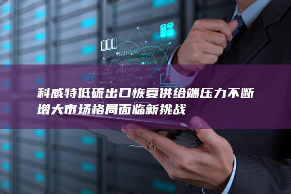 科威特低硫出口恢复 供给端压力不断增大 市场格局面临新挑战