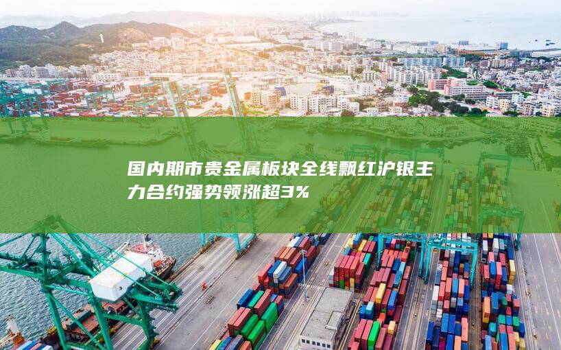 国内期市贵金属板块全线飘红 沪银主力合约强势领涨超3%