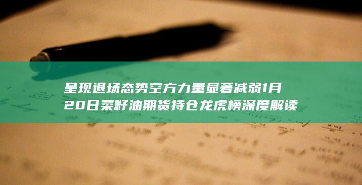 呈现退场态势 空方力量显著减弱 1月20日菜籽油期货持仓龙虎榜