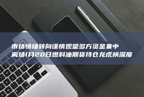 市场情绪转向谨慎观望 多方资金集中离场 1月20日燃料油期货持