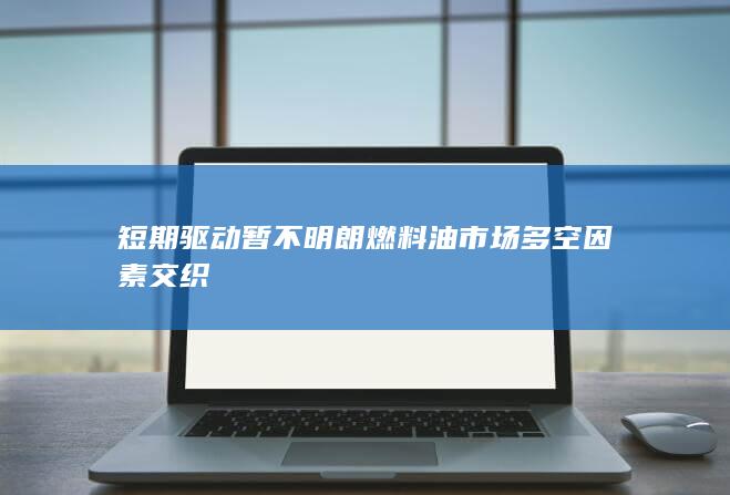 短期驱动暂不明朗 燃料油市场多空因素交织