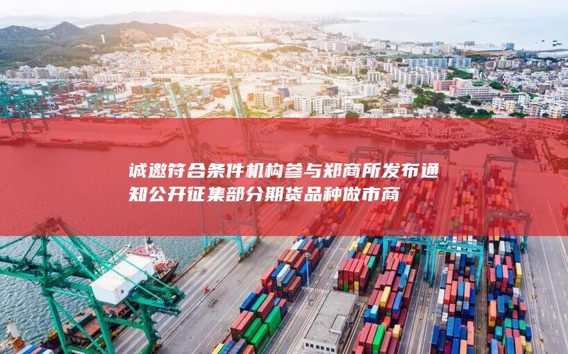 诚邀符合条件机构参与 郑商所发布通知 公开征集部分期货品种