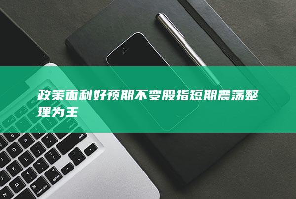 政策面利好预期不变 股指短期震荡整理为主