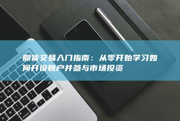 期货交易入门指南：从零开始学习如何开设账户并参与市场投资