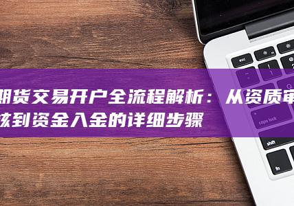 期货交易开户全流程解析：从资质审核到资金入金的详细步骤