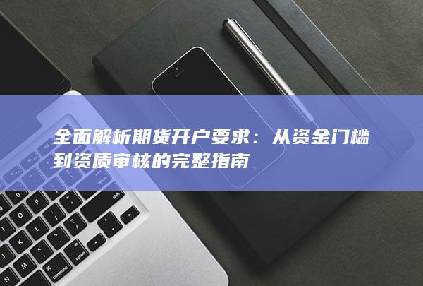 全面解析期货开户要求：从资金门槛到资质审核的完整指南
