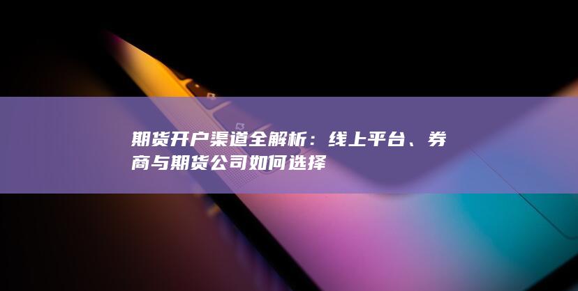 期货开户渠道全解析：线上平台、券商与期货公司如何选择