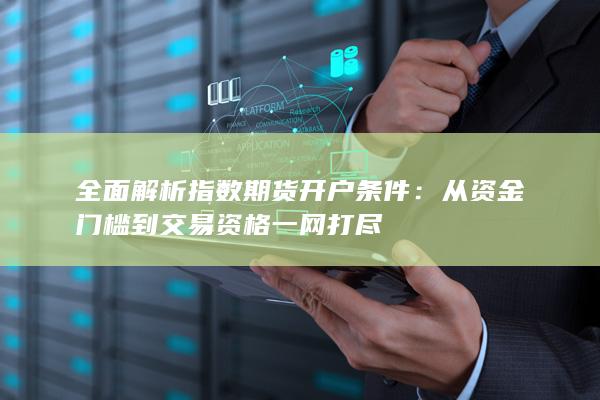 全面解析指数期货开户条件：从资金门槛到交易资格一网打尽