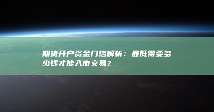 期货开户资金门槛解析：最低需要多少钱才能入市交易？