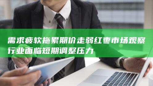 需求疲软拖累期价走弱 红枣市场观察 行业面临短期调整压力