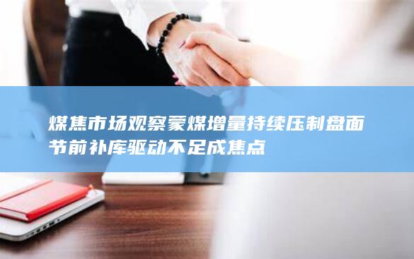 煤焦市场观察 蒙煤增量持续压制盘面 节前补库驱动不足成焦点